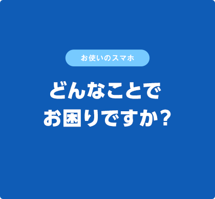 お使いのスマホどんなことでお困りですか？