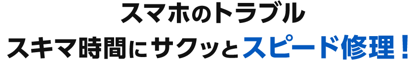 スマホのトラブル、スキマ時間にサクッとスピード修理！