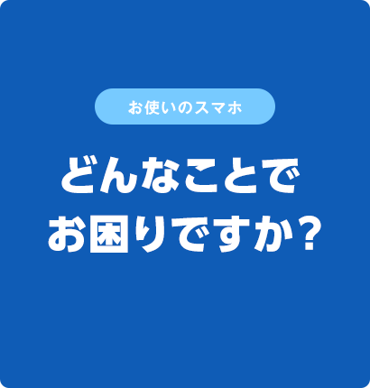 お使いのスマホ、どんなことでお困りですか？